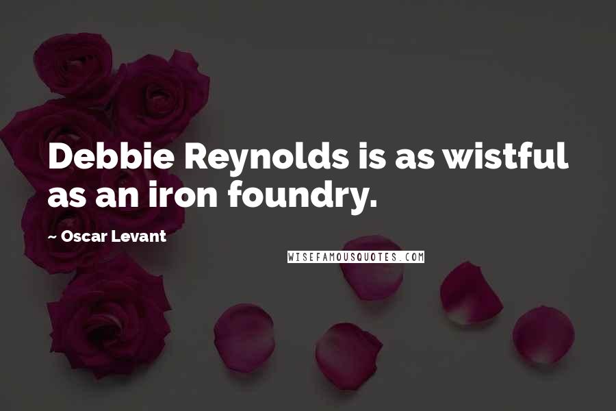 Oscar Levant Quotes: Debbie Reynolds is as wistful as an iron foundry.