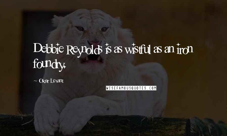 Oscar Levant Quotes: Debbie Reynolds is as wistful as an iron foundry.