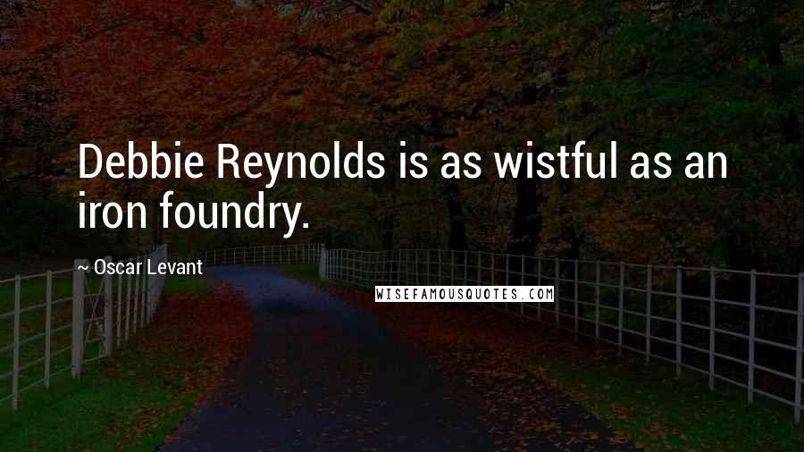 Oscar Levant Quotes: Debbie Reynolds is as wistful as an iron foundry.