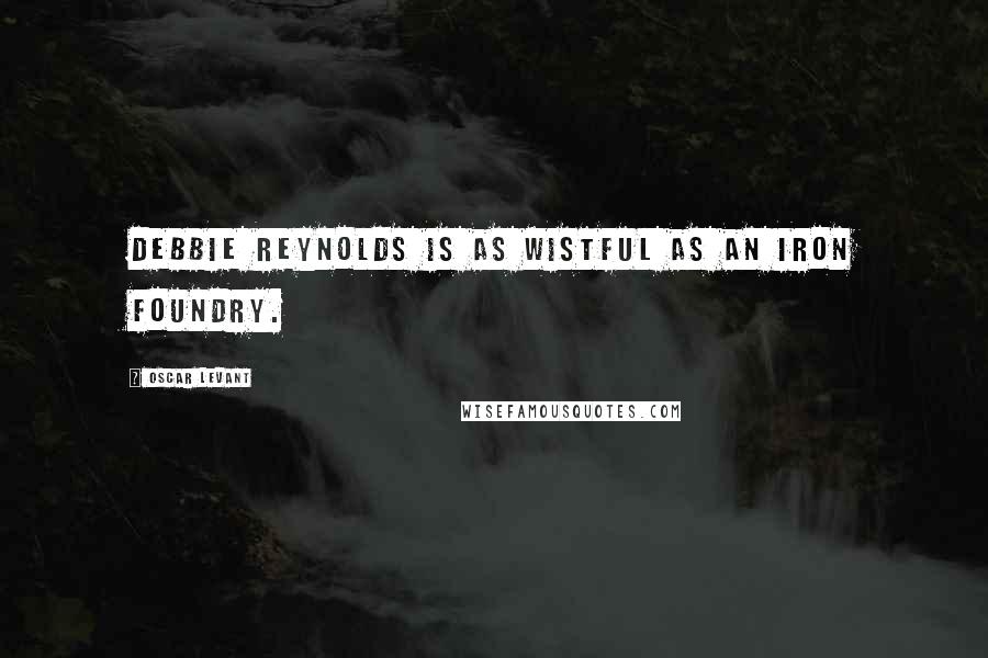 Oscar Levant Quotes: Debbie Reynolds is as wistful as an iron foundry.