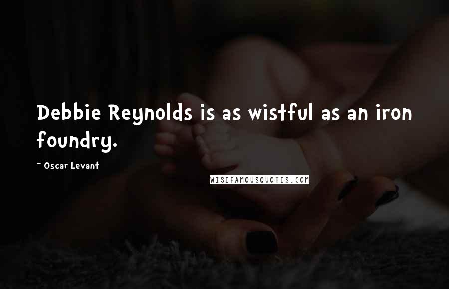Oscar Levant Quotes: Debbie Reynolds is as wistful as an iron foundry.