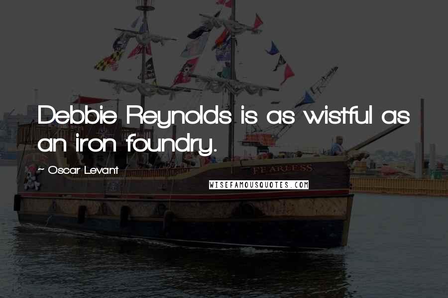 Oscar Levant Quotes: Debbie Reynolds is as wistful as an iron foundry.
