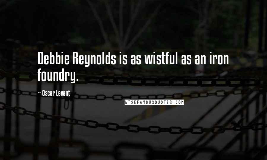 Oscar Levant Quotes: Debbie Reynolds is as wistful as an iron foundry.
