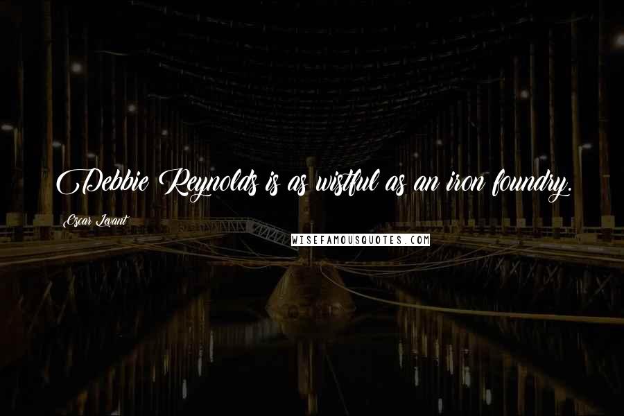 Oscar Levant Quotes: Debbie Reynolds is as wistful as an iron foundry.
