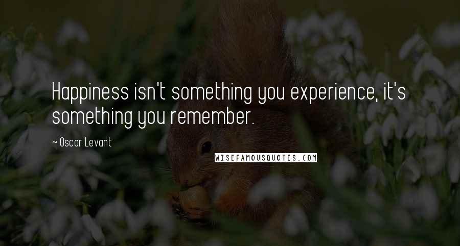 Oscar Levant Quotes: Happiness isn't something you experience, it's something you remember.