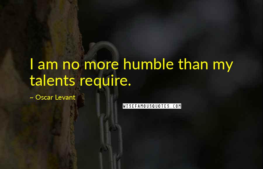 Oscar Levant Quotes: I am no more humble than my talents require.