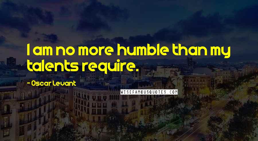Oscar Levant Quotes: I am no more humble than my talents require.