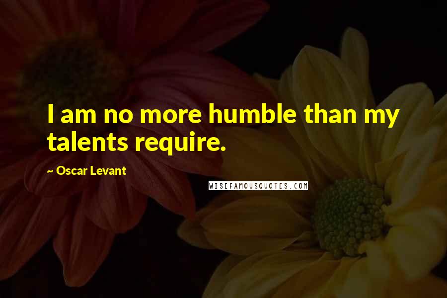 Oscar Levant Quotes: I am no more humble than my talents require.