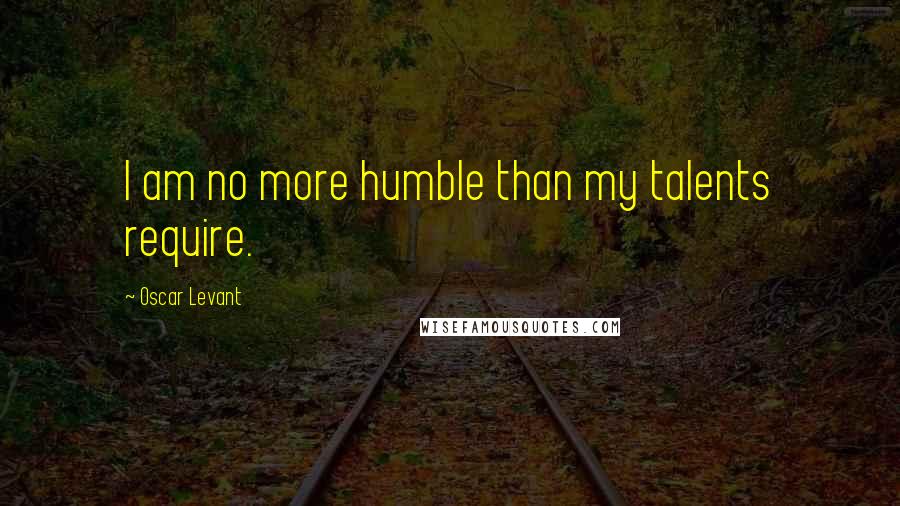 Oscar Levant Quotes: I am no more humble than my talents require.