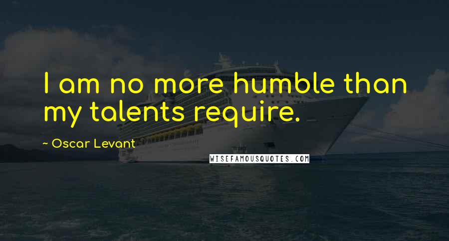 Oscar Levant Quotes: I am no more humble than my talents require.