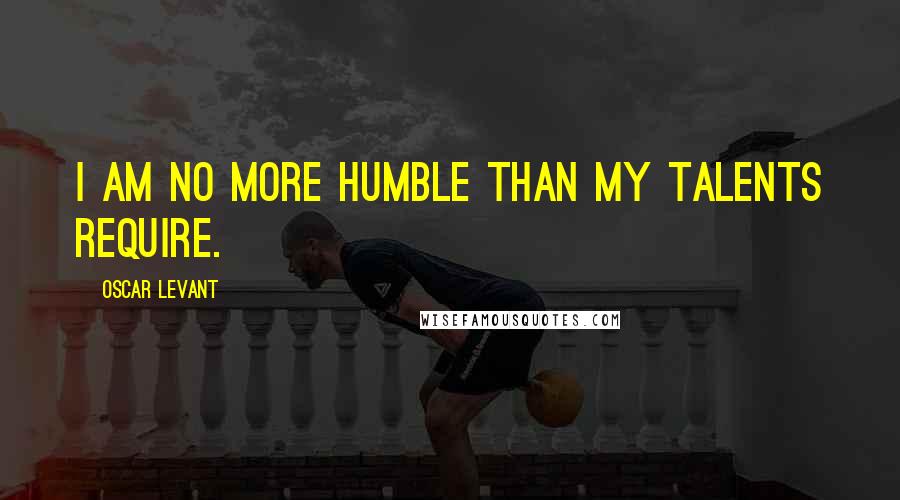 Oscar Levant Quotes: I am no more humble than my talents require.