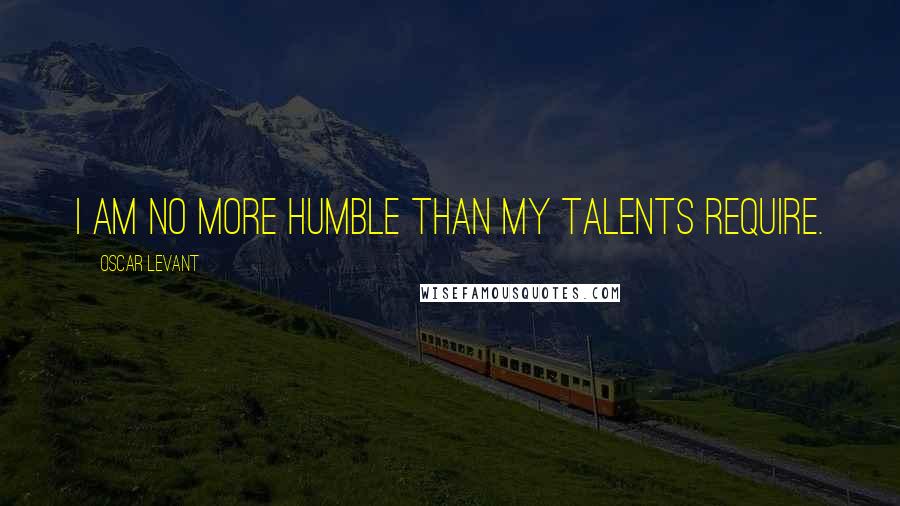 Oscar Levant Quotes: I am no more humble than my talents require.