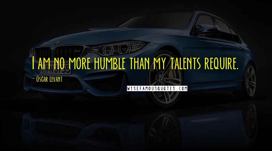 Oscar Levant Quotes: I am no more humble than my talents require.
