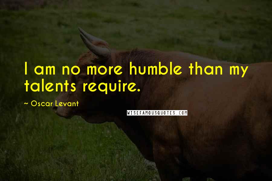 Oscar Levant Quotes: I am no more humble than my talents require.