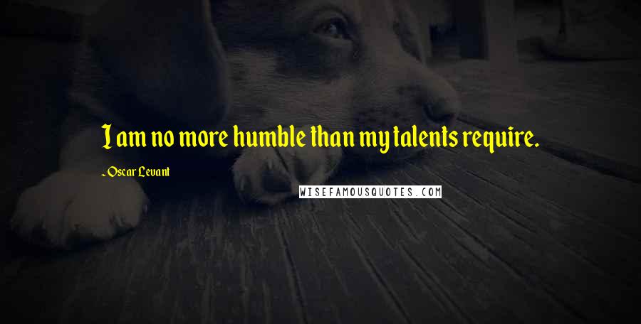 Oscar Levant Quotes: I am no more humble than my talents require.