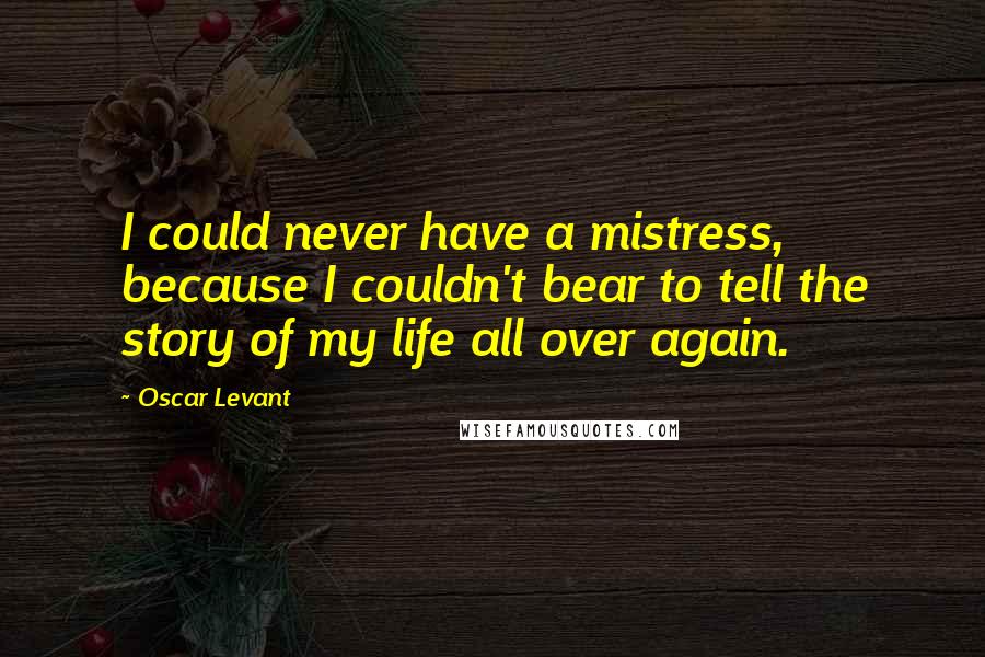 Oscar Levant Quotes: I could never have a mistress, because I couldn't bear to tell the story of my life all over again.