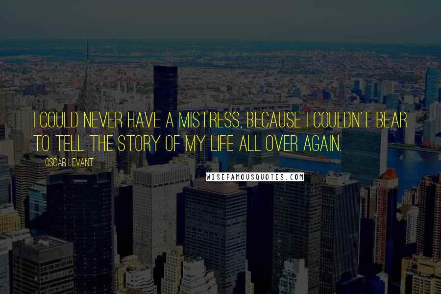 Oscar Levant Quotes: I could never have a mistress, because I couldn't bear to tell the story of my life all over again.