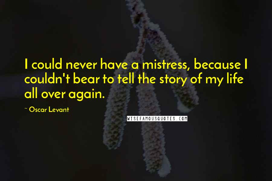 Oscar Levant Quotes: I could never have a mistress, because I couldn't bear to tell the story of my life all over again.