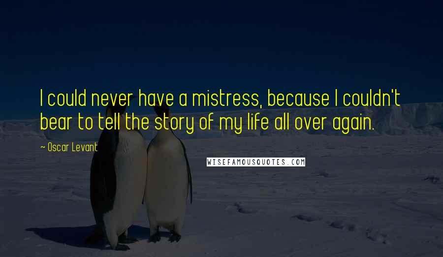 Oscar Levant Quotes: I could never have a mistress, because I couldn't bear to tell the story of my life all over again.