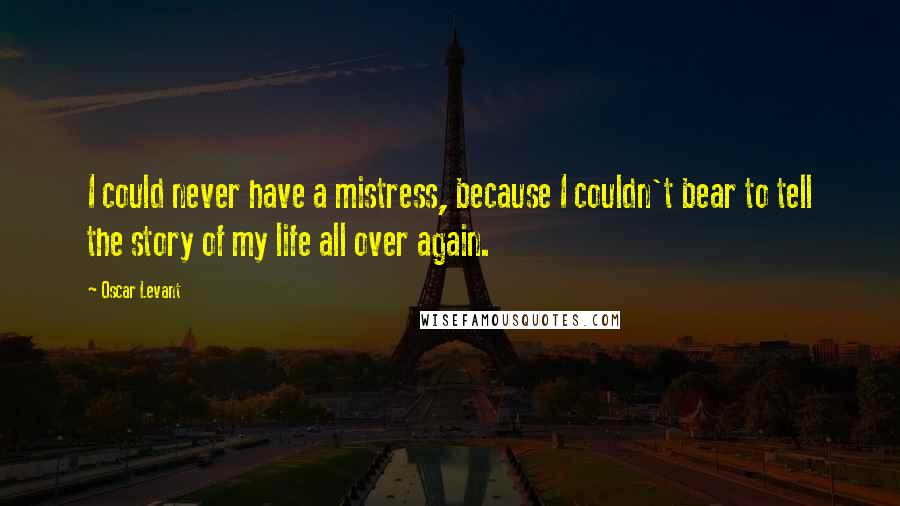 Oscar Levant Quotes: I could never have a mistress, because I couldn't bear to tell the story of my life all over again.