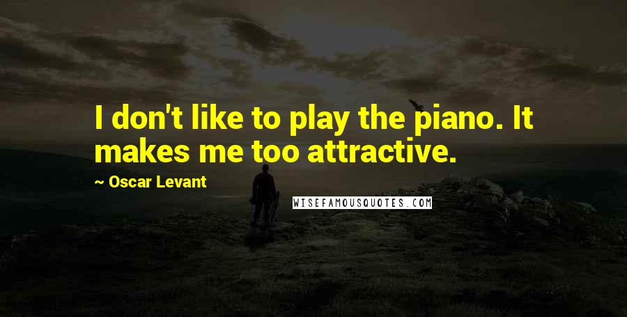 Oscar Levant Quotes: I don't like to play the piano. It makes me too attractive.