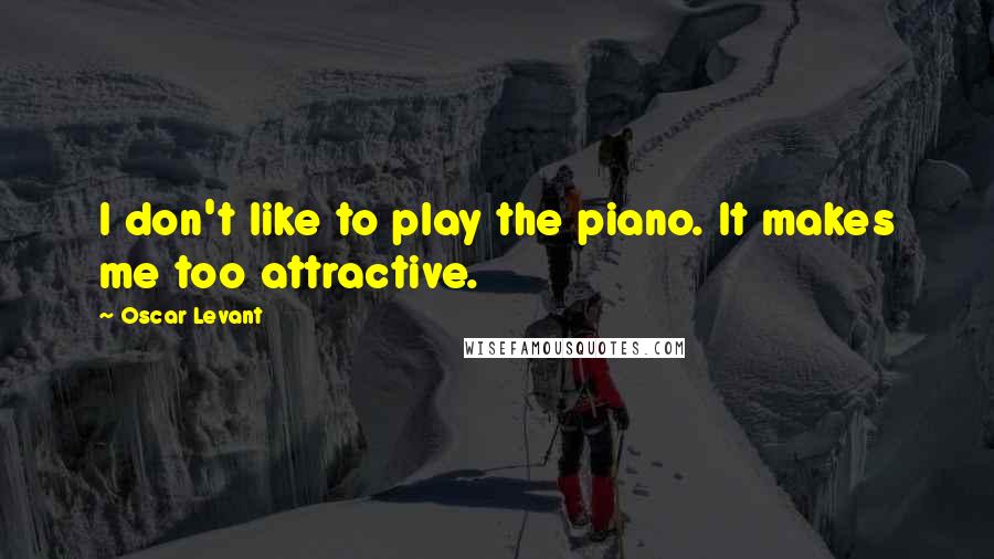 Oscar Levant Quotes: I don't like to play the piano. It makes me too attractive.