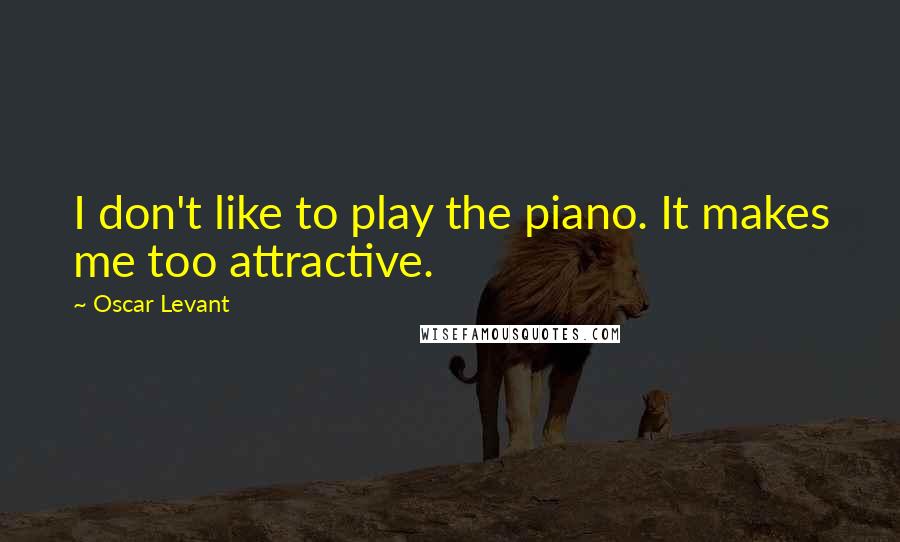 Oscar Levant Quotes: I don't like to play the piano. It makes me too attractive.