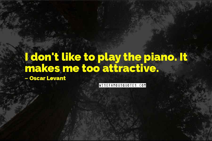 Oscar Levant Quotes: I don't like to play the piano. It makes me too attractive.