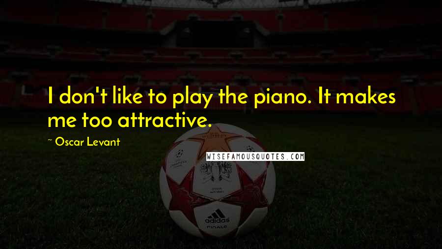 Oscar Levant Quotes: I don't like to play the piano. It makes me too attractive.
