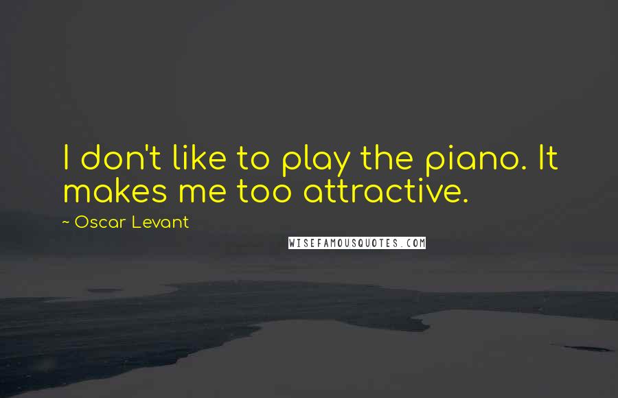 Oscar Levant Quotes: I don't like to play the piano. It makes me too attractive.