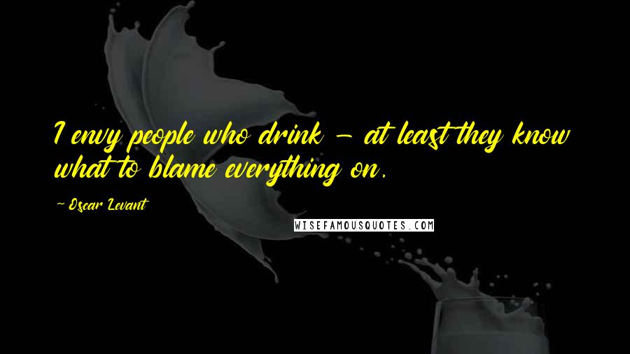 Oscar Levant Quotes: I envy people who drink - at least they know what to blame everything on.