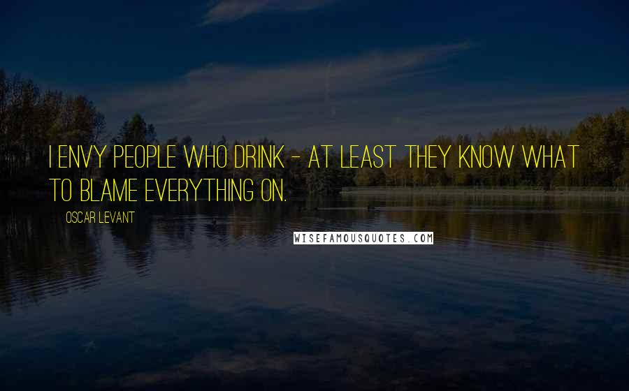 Oscar Levant Quotes: I envy people who drink - at least they know what to blame everything on.