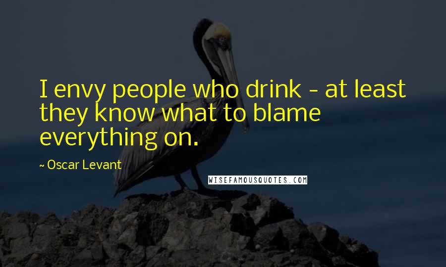 Oscar Levant Quotes: I envy people who drink - at least they know what to blame everything on.