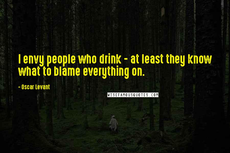 Oscar Levant Quotes: I envy people who drink - at least they know what to blame everything on.