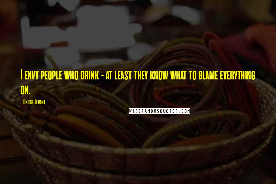 Oscar Levant Quotes: I envy people who drink - at least they know what to blame everything on.