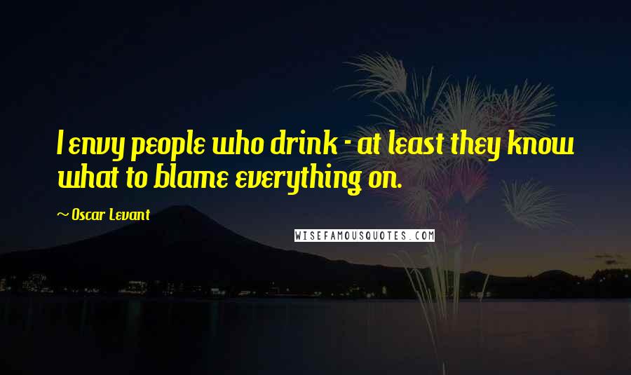 Oscar Levant Quotes: I envy people who drink - at least they know what to blame everything on.