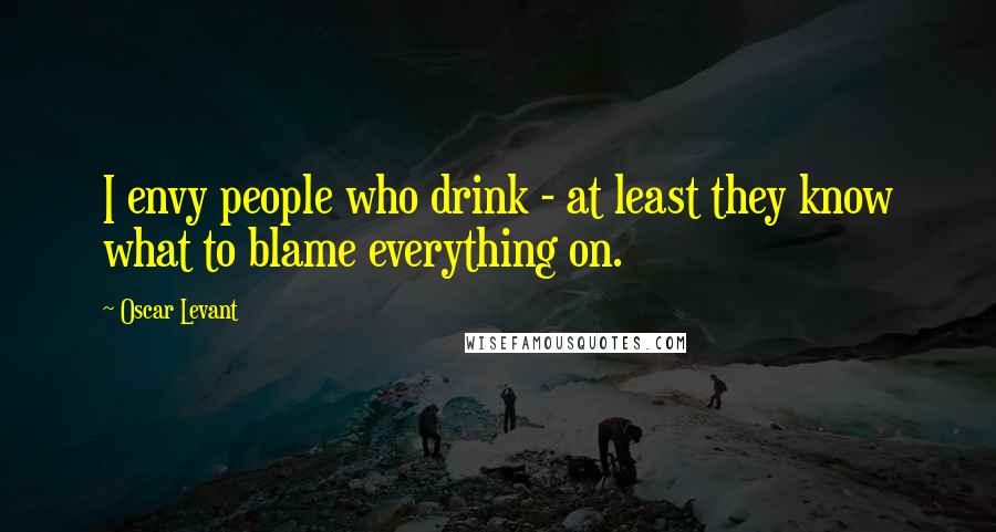 Oscar Levant Quotes: I envy people who drink - at least they know what to blame everything on.