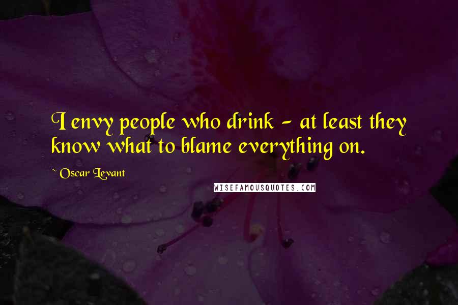 Oscar Levant Quotes: I envy people who drink - at least they know what to blame everything on.