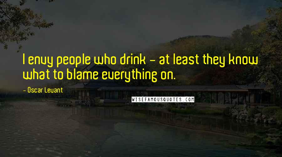 Oscar Levant Quotes: I envy people who drink - at least they know what to blame everything on.