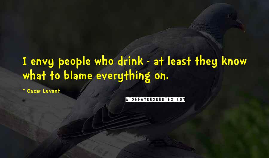 Oscar Levant Quotes: I envy people who drink - at least they know what to blame everything on.