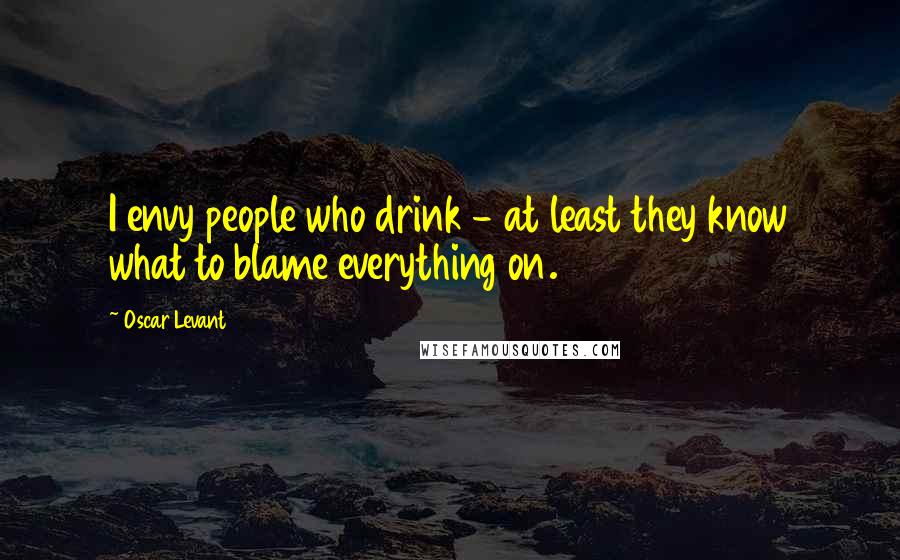 Oscar Levant Quotes: I envy people who drink - at least they know what to blame everything on.