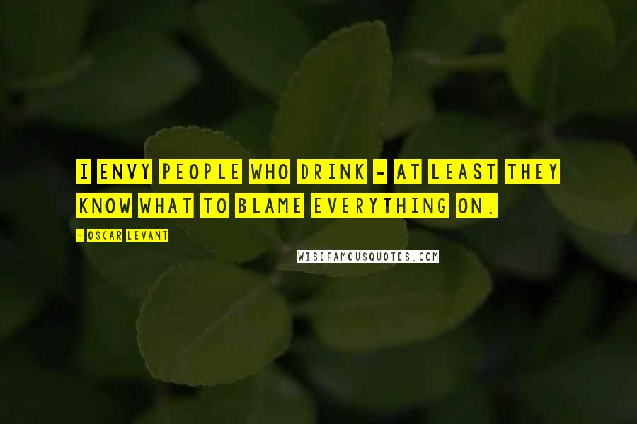 Oscar Levant Quotes: I envy people who drink - at least they know what to blame everything on.