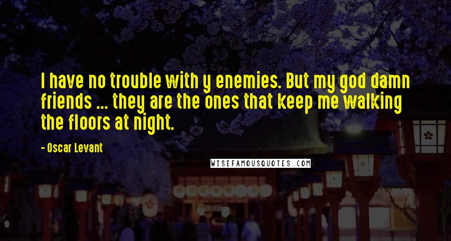 Oscar Levant Quotes: I have no trouble with y enemies. But my god damn friends ... they are the ones that keep me walking the floors at night.