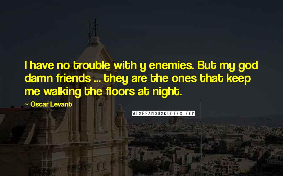 Oscar Levant Quotes: I have no trouble with y enemies. But my god damn friends ... they are the ones that keep me walking the floors at night.
