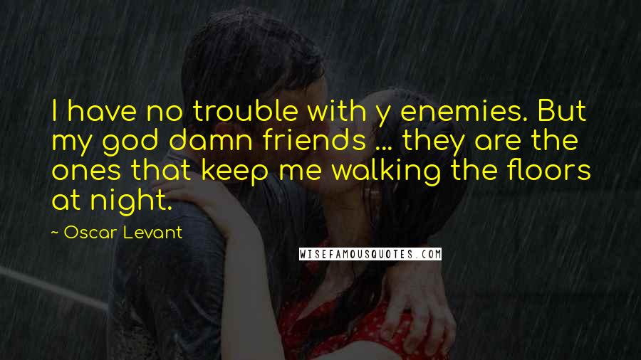 Oscar Levant Quotes: I have no trouble with y enemies. But my god damn friends ... they are the ones that keep me walking the floors at night.