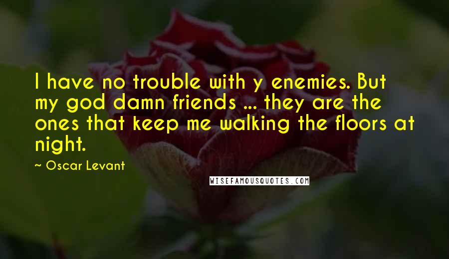 Oscar Levant Quotes: I have no trouble with y enemies. But my god damn friends ... they are the ones that keep me walking the floors at night.