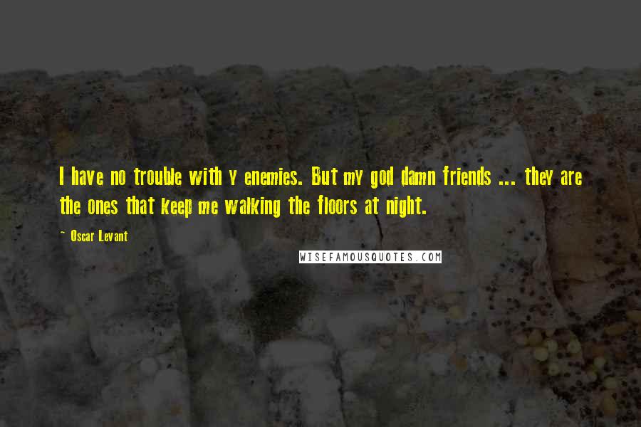Oscar Levant Quotes: I have no trouble with y enemies. But my god damn friends ... they are the ones that keep me walking the floors at night.