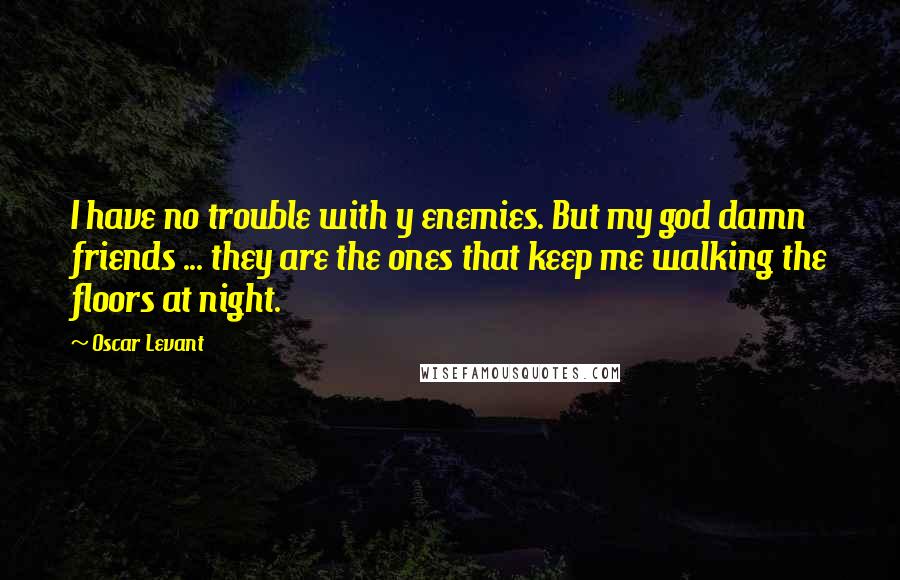 Oscar Levant Quotes: I have no trouble with y enemies. But my god damn friends ... they are the ones that keep me walking the floors at night.