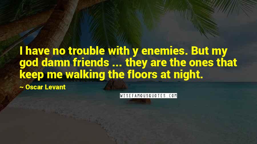 Oscar Levant Quotes: I have no trouble with y enemies. But my god damn friends ... they are the ones that keep me walking the floors at night.