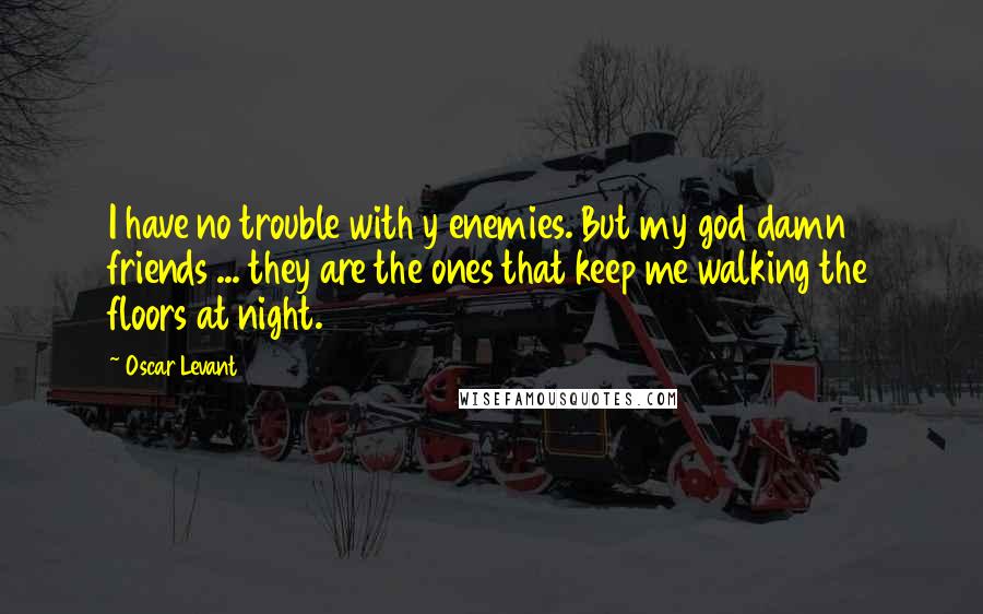 Oscar Levant Quotes: I have no trouble with y enemies. But my god damn friends ... they are the ones that keep me walking the floors at night.